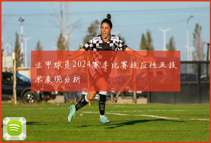 法甲球员2024赛季比赛适应性及技术表现分析