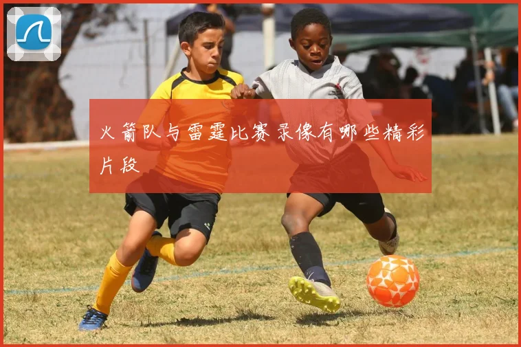 火箭队与雷霆比赛录像有哪些精彩片段