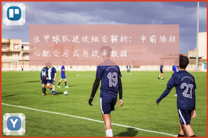 法甲球队进攻组合解析：中前场核心配合方式与效率数据
