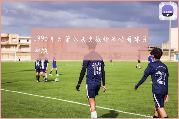 1995年火箭队历史战绩及传奇球员回顾