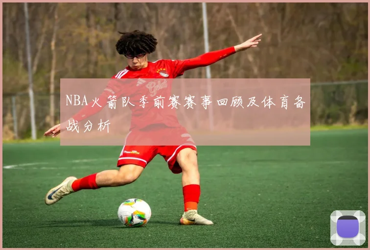 NBA火箭队季前赛赛事回顾及体育备战分析