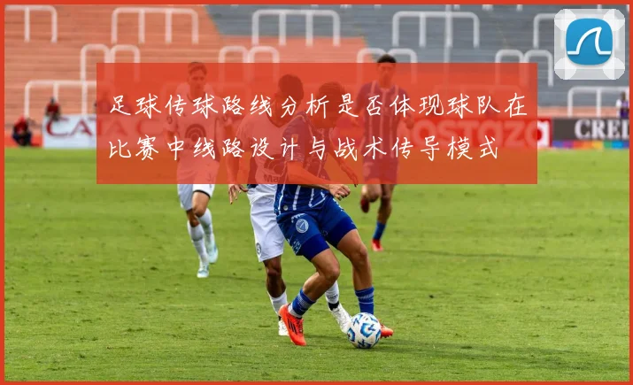 足球传球路线分析是否体现球队在比赛中线路设计与战术传导模式