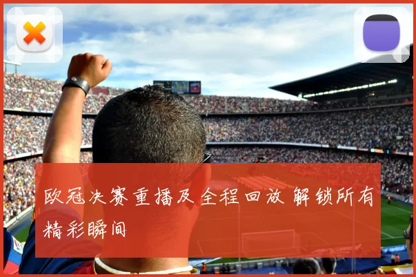 欧冠决赛重播及全程回放 解锁所有精彩瞬间
