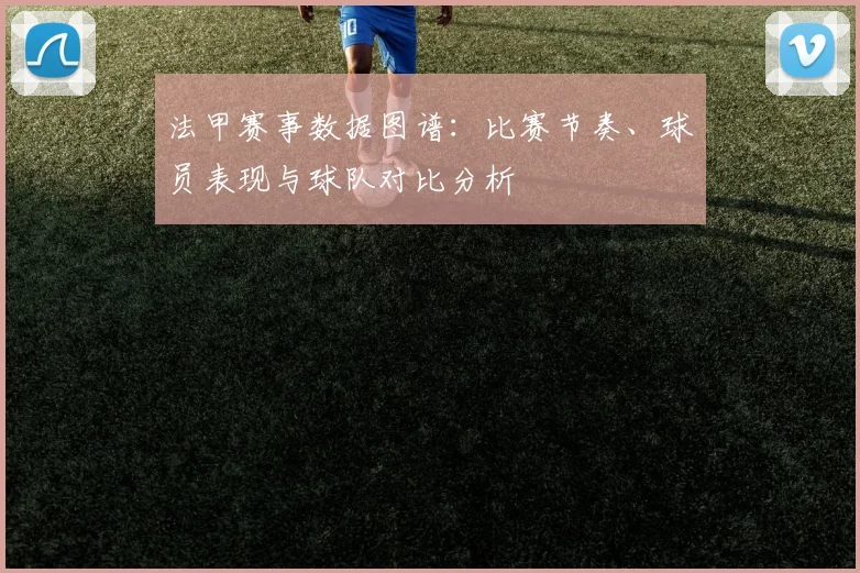 法甲赛事数据图谱：比赛节奏、球员表现与球队对比分析