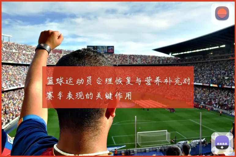 篮球运动员合理恢复与营养补充对赛季表现的关键作用