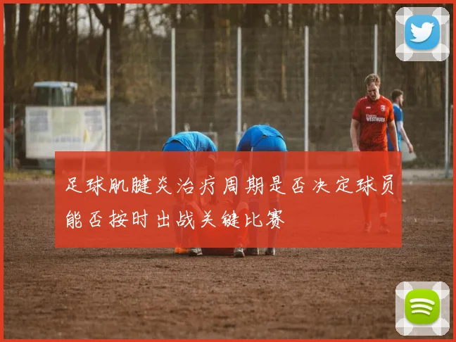 足球肌腱炎治疗周期是否决定球员能否按时出战关键比赛