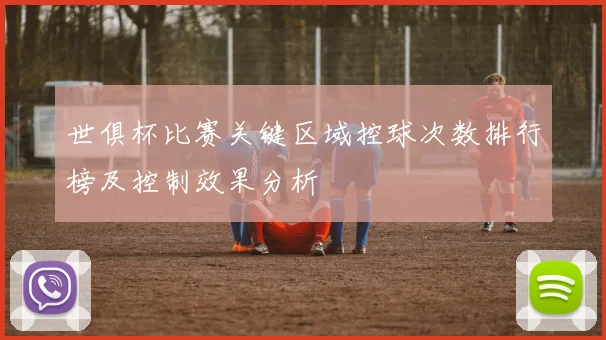 世俱杯比赛关键区域控球次数排行榜及控制效果分析