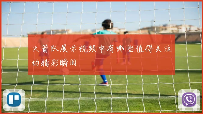 火箭队展示视频中有哪些值得关注的精彩瞬间