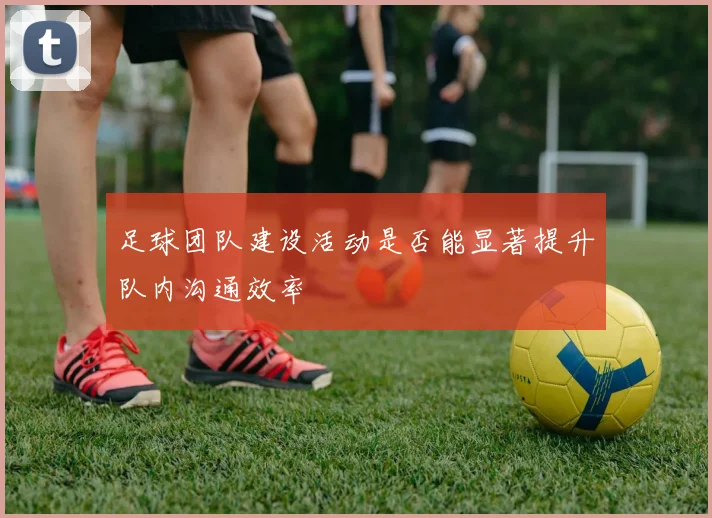 足球团队建设活动是否能显著提升队内沟通效率