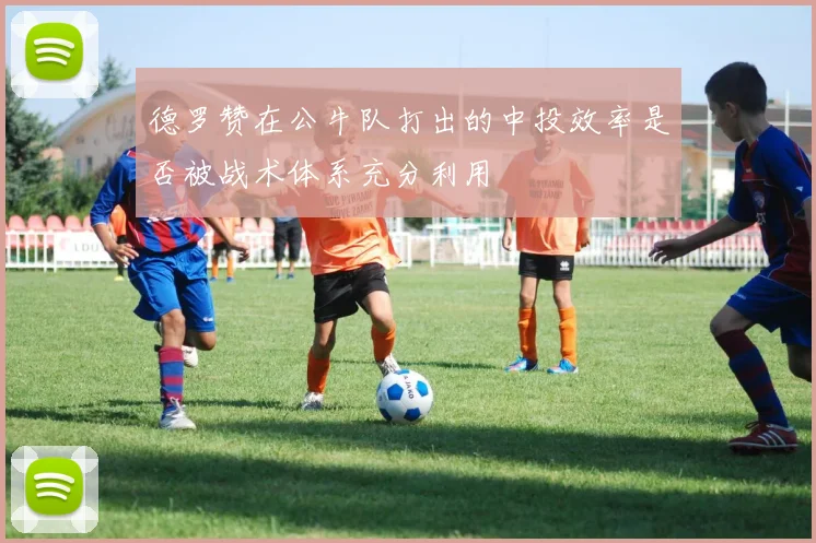 德罗赞在公牛队打出的中投效率是否被战术体系充分利用