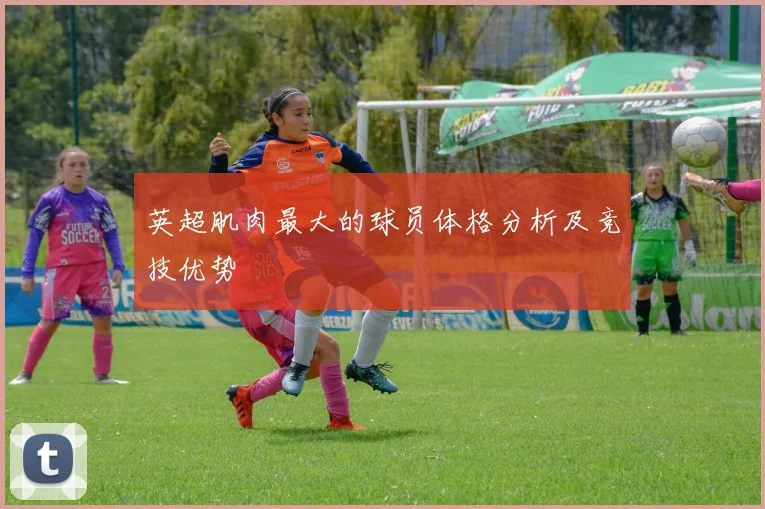 英超肌肉最大的球员体格分析及竞技优势