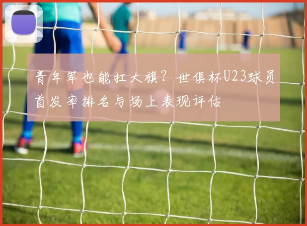 青年军也能扛大旗？世俱杯U23球员首发率排名与场上表现评估