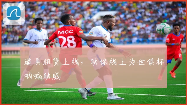 道具租赁上线，助你线上为世俱杯呐喊助威